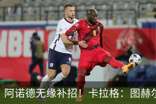 阿诺德无缘补招！卡拉格：图赫尔将团队凝聚力置于个人能力之上